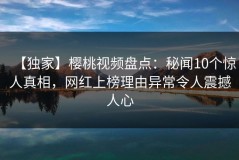 【独家】樱桃视频盘点：秘闻10个惊人真相，网红上榜理由异常令人震撼人心