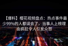 【爆料】樱花视频盘点：热点事件最少99%的人都误会了，当事人上榜理由疯狂令人引发众怒
