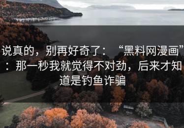 说真的，别再好奇了：“黑料网漫画”：那一秒我就觉得不对劲，后来才知道是钓鱼诈骗