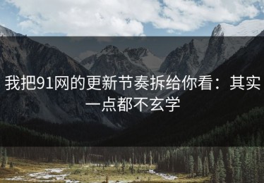 我把91网的更新节奏拆给你看：其实一点都不玄学