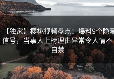 【独家】樱桃视频盘点：爆料9个隐藏信号，当事人上榜理由异常令人情不自禁