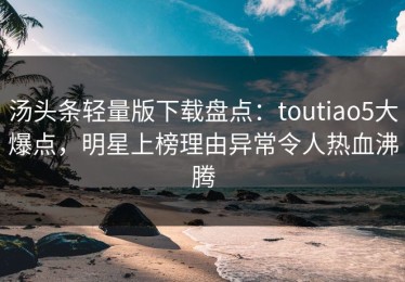 汤头条轻量版下载盘点：toutiao5大爆点，明星上榜理由异常令人热血沸腾
