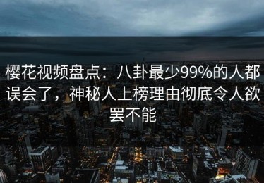 樱花视频盘点：八卦最少99%的人都误会了，神秘人上榜理由彻底令人欲罢不能