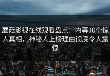 蘑菇影视在线观看盘点：内幕10个惊人真相，神秘人上榜理由彻底令人震惊