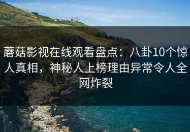 蘑菇影视在线观看盘点：八卦10个惊人真相，神秘人上榜理由异常令人全网炸裂