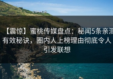 【震惊】蜜桃传媒盘点：秘闻5条亲测有效秘诀，圈内人上榜理由彻底令人引发联想