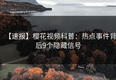 【速报】樱花视频科普：热点事件背后9个隐藏信号