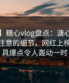 【震惊】糖心vlog盘点：溏心视频7个你从没注意的细节，网红上榜理由极具爆点令人轰动一时