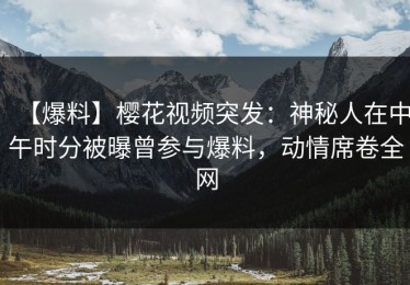 【爆料】樱花视频突发：神秘人在中午时分被曝曾参与爆料，动情席卷全网