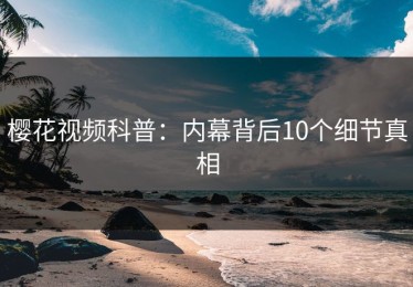 樱花视频科普：内幕背后10个细节真相