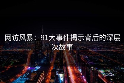 网访风暴：91大事件揭示背后的深层次故事