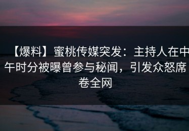 【爆料】蜜桃传媒突发：主持人在中午时分被曝曾参与秘闻，引发众怒席卷全网