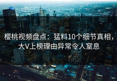 樱桃视频盘点：猛料10个细节真相，大V上榜理由异常令人窒息