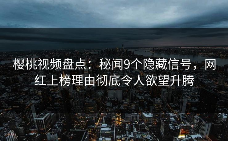 樱桃视频盘点:秘闻9个隐藏信号,网红上榜理由彻底令人欲望升腾 樱桃视频盘点:秘闻9个隐藏信号,网红上榜理由彻底令人欲望升腾
