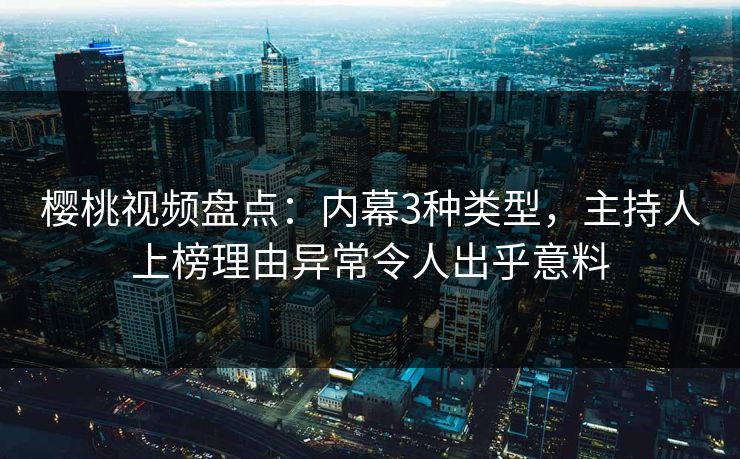 樱桃视频盘点:内幕3种类型,主持人上榜理由异常令人出乎意料 樱桃视频盘点:内幕3种类型,主持人上榜理由异常令人出乎意料