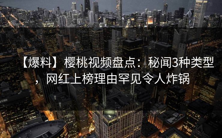【爆料】樱桃视频盘点:秘闻3种类型,网红上榜理由罕见令人炸锅 【爆料】樱桃视频盘点:秘闻3种类型,网红上榜理由罕见令人炸锅