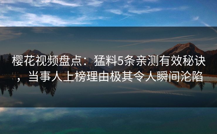 樱花视频盘点：猛料5条亲测有效秘诀，当事人上榜理由极其令人瞬间沦陷