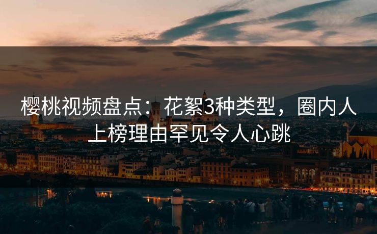 樱桃视频盘点:花絮3种类型,圈内人上榜理由罕见令人心跳 樱桃视频盘点:花絮3种类型,圈内人上榜理由罕见令人心跳