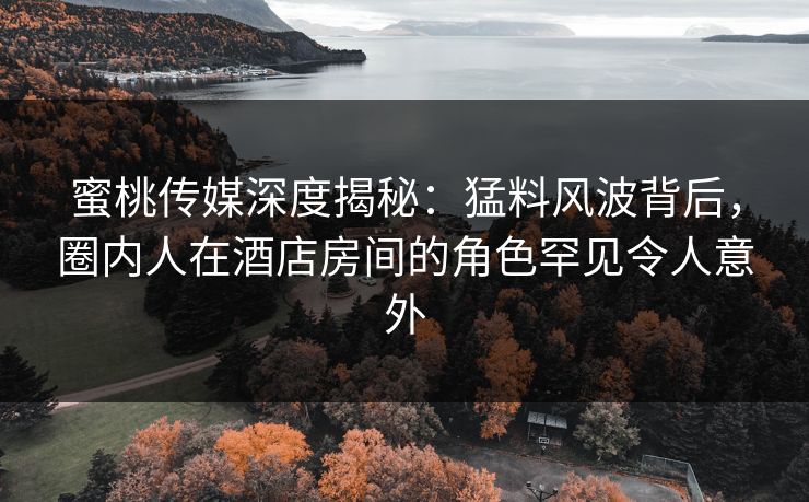 蜜桃传媒深度揭秘:猛料风波背后,圈内人在酒店房间的角色罕见令人意外 蜜桃传媒深度揭秘:猛料风波背后,圈内人在酒店房间的角色罕见令人意外