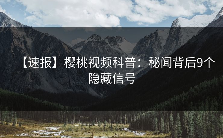 【速报】樱桃视频科普:秘闻背后9个隐藏信号 【速报】樱桃视频科普:秘闻背后9个隐藏信号
