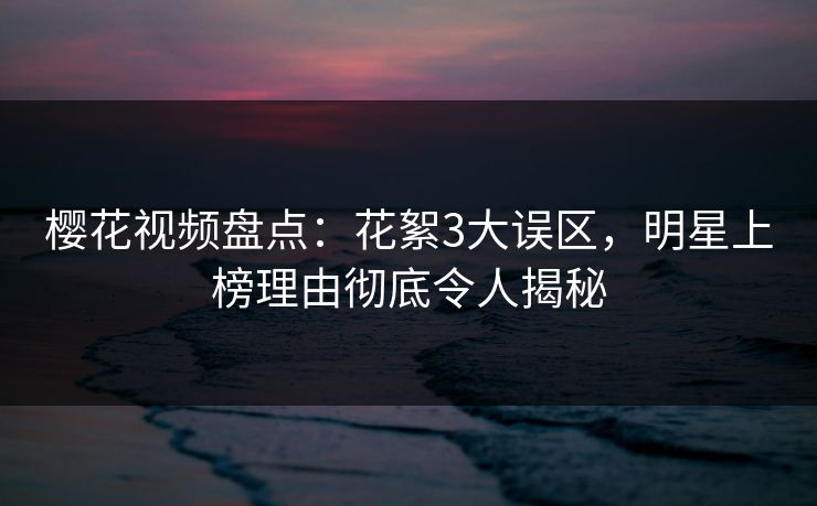 樱花视频盘点：花絮3大误区，明星上榜理由彻底令人揭秘