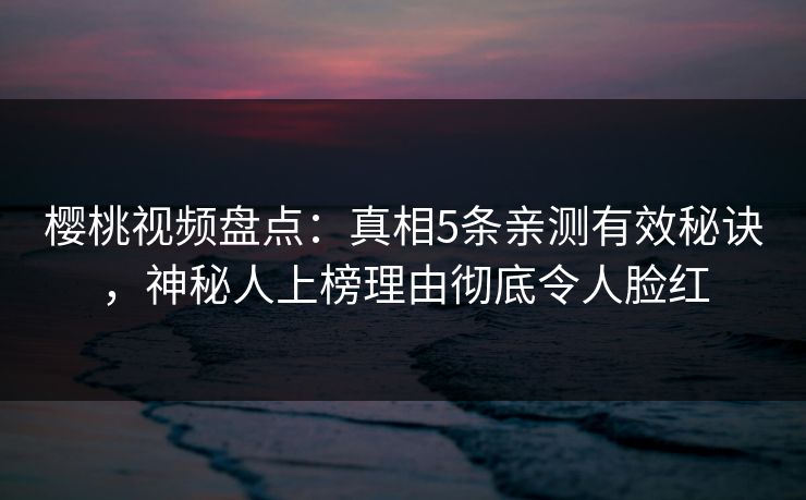 樱桃视频盘点：真相5条亲测有效秘诀，神秘人上榜理由彻底令人脸红