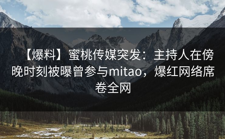 【爆料】蜜桃传媒突发：主持人在傍晚时刻被曝曾参与mitao，爆红网络席卷全网