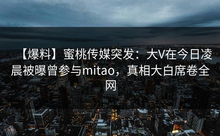 【爆料】蜜桃传媒突发:大V在今日凌晨被曝曾参与mitao,真相大白席卷全网 【爆料】蜜桃传媒突发:大V在今日凌晨被曝曾参与mitao,真相大白席卷全网