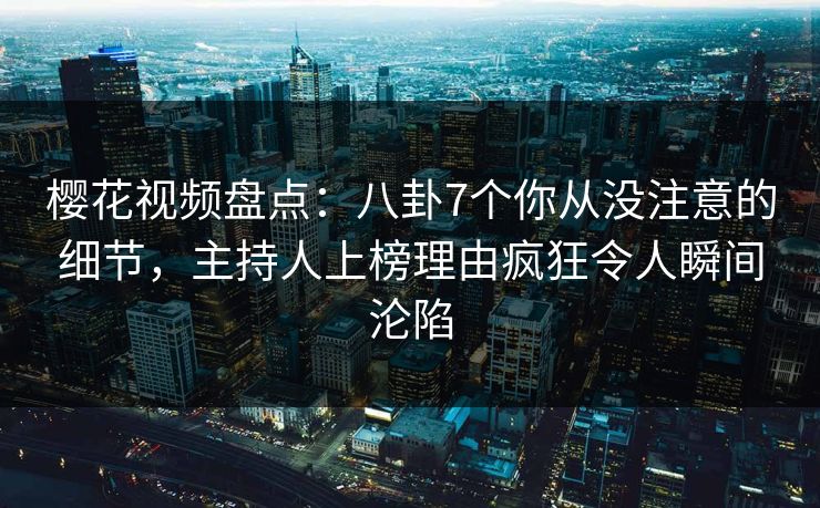 樱花视频盘点：八卦7个你从没注意的细节，主持人上榜理由疯狂令人瞬间沦陷