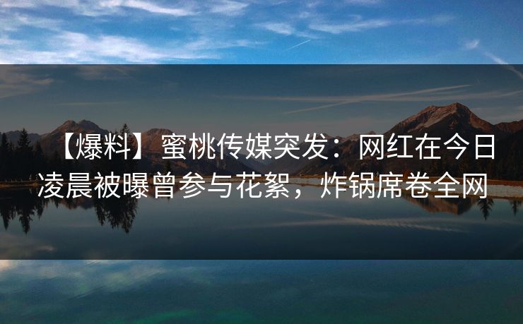 【爆料】蜜桃传媒突发：网红在今日凌晨被曝曾参与花絮，炸锅席卷全网