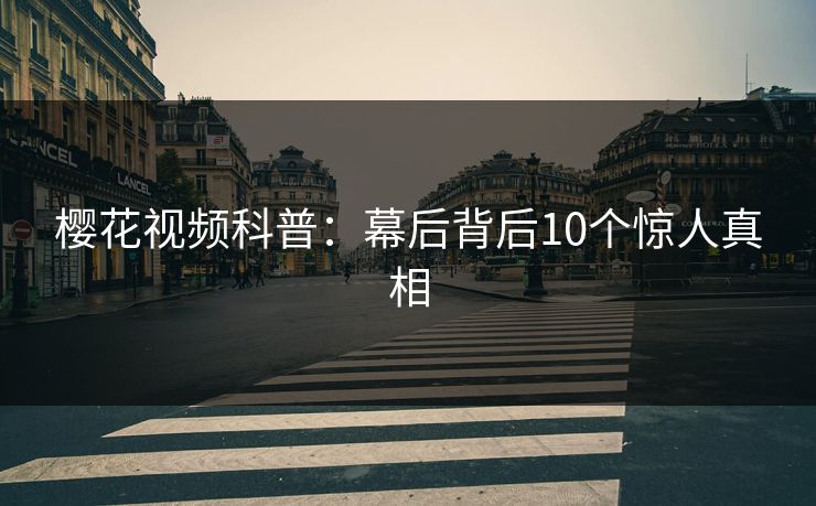 樱花视频科普:幕后背后10个惊人真相 樱花视频科普:幕后背后10个惊人真相