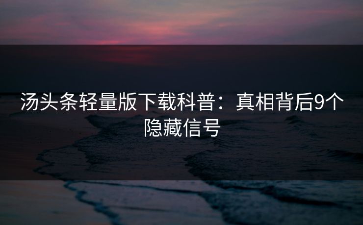 汤头条轻量版下载科普：真相背后9个隐藏信号