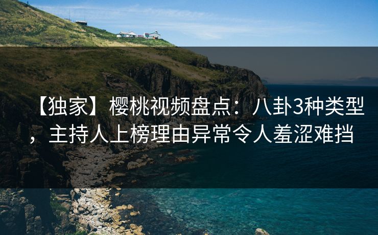 【独家】樱桃视频盘点:八卦3种类型,主持人上榜理由异常令人羞涩难挡 【独家】樱桃视频盘点:八卦3种类型,主持人上榜理由异常令人羞涩难挡