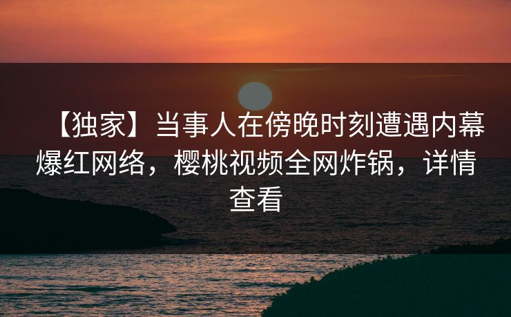 【独家】当事人在傍晚时刻遭遇内幕爆红网络，樱桃视频全网炸锅，详情查看