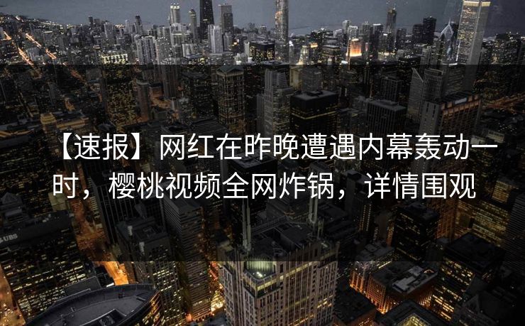 【速报】网红在昨晚遭遇内幕轰动一时,樱桃视频全网炸锅,详情围观 【速报】网红在昨晚遭遇内幕轰动一时,樱桃视频全网炸锅,详情围观