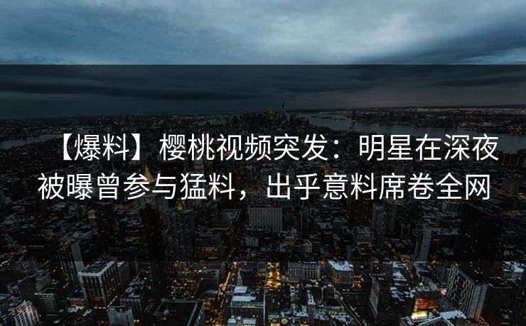 【爆料】樱桃视频突发:明星在深夜被曝曾参与猛料,出乎意料席卷全网 【爆料】樱桃视频突发:明星在深夜被曝曾参与猛料,出乎意料席卷全网