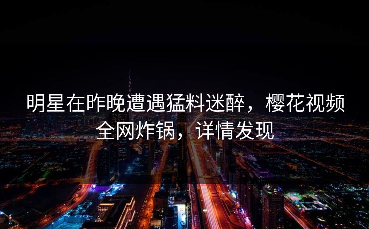 明星在昨晚遭遇猛料迷醉，樱花视频全网炸锅，详情发现