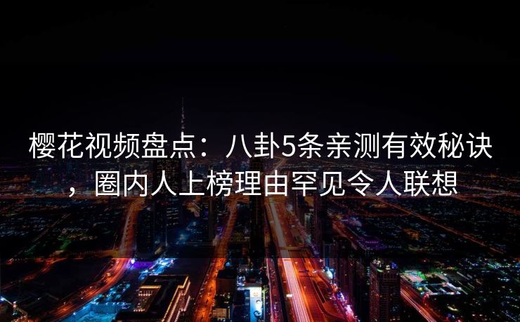 樱花视频盘点:八卦5条亲测有效秘诀,圈内人上榜理由罕见令人联想 樱花视频盘点:八卦5条亲测有效秘诀,圈内人上榜理由罕见令人联想