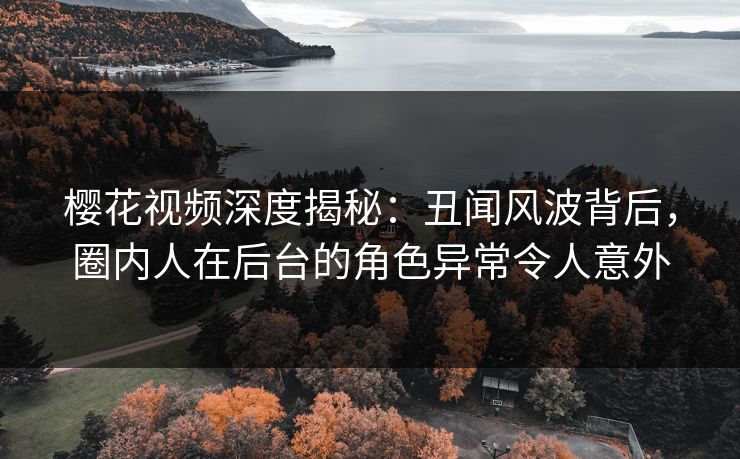 樱花视频深度揭秘：丑闻风波背后，圈内人在后台的角色异常令人意外