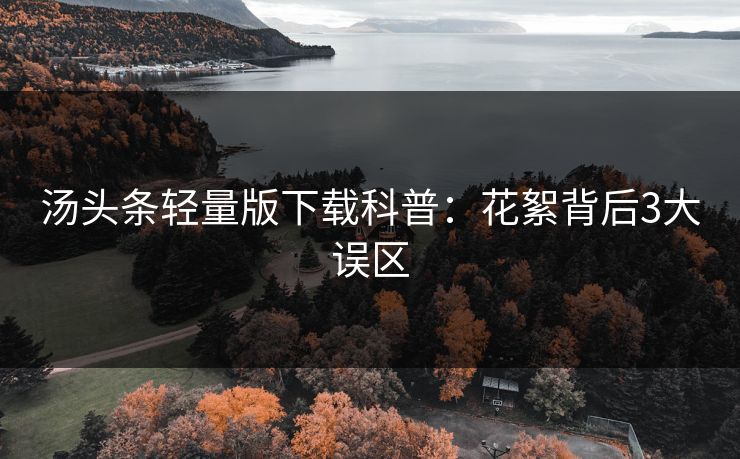 汤头条轻量版下载科普:花絮背后3大误区 汤头条轻量版下载科普:花絮背后3大误区