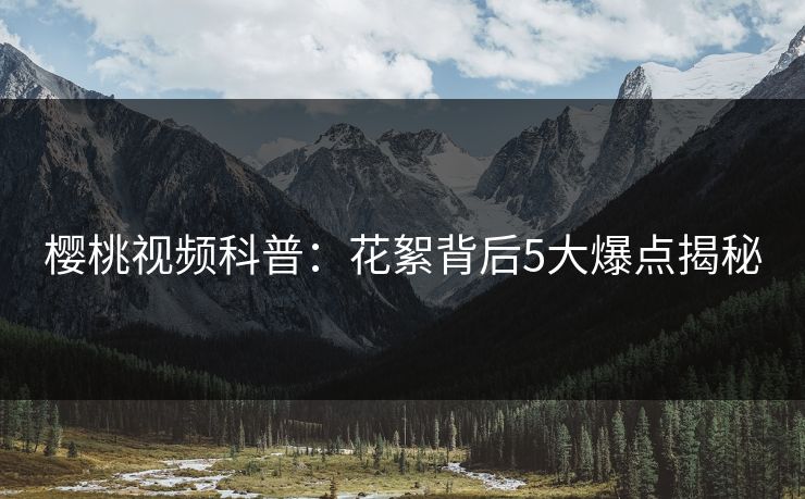 樱桃视频科普:花絮背后5大爆点揭秘 樱桃视频科普:花絮背后5大爆点揭秘