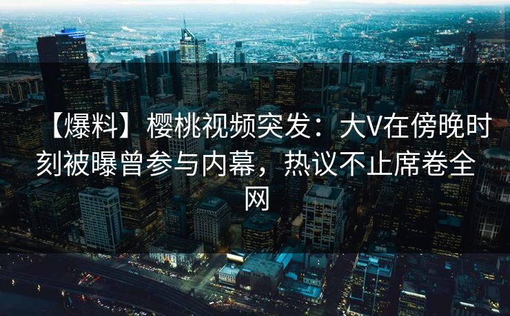 【爆料】樱桃视频突发:大V在傍晚时刻被曝曾参与内幕,热议不止席卷全网 【爆料】樱桃视频突发:大V在傍晚时刻被曝曾参与内幕,热议不止席卷全网