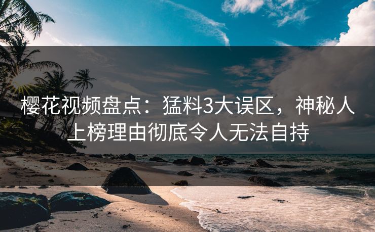 樱花视频盘点：猛料3大误区，神秘人上榜理由彻底令人无法自持