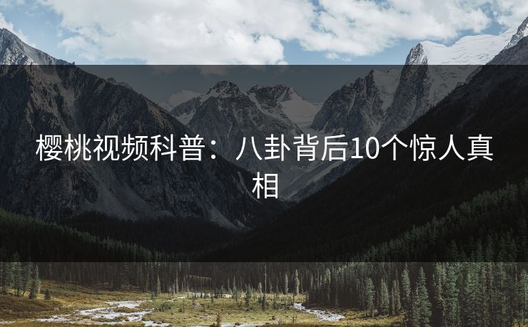 樱桃视频科普：八卦背后10个惊人真相