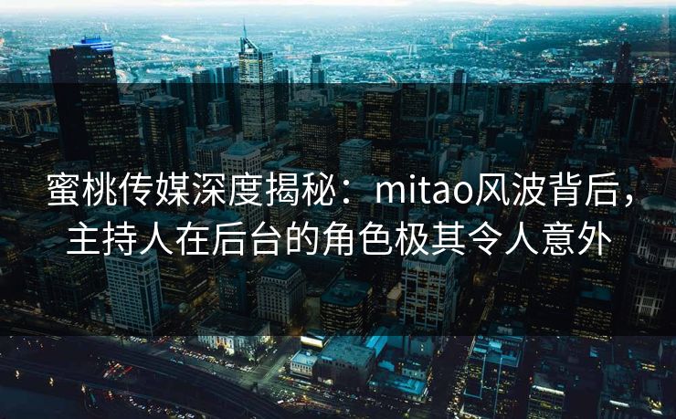 蜜桃传媒深度揭秘：mitao风波背后，主持人在后台的角色极其令人意外