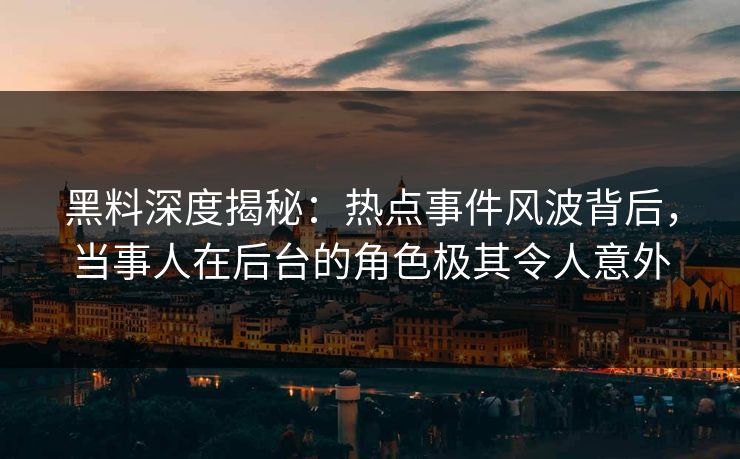 黑料深度揭秘:热点事件风波背后,当事人在后台的角色极其令人意外 黑料深度揭秘:热点事件风波背后,当事人在后台的角色极其令人意外