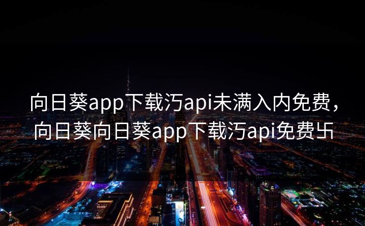 向日葵app下载汅api未满入内免费，向日葵向日葵app下载汅api免费卐