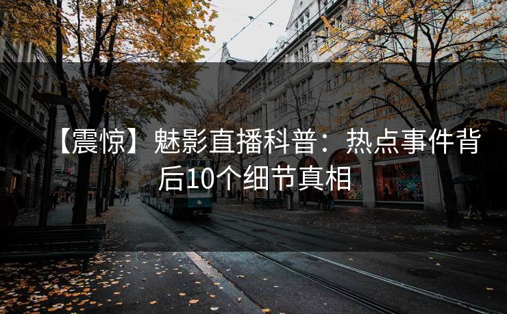 【震惊】魅影直播科普:热点事件背后10个细节真相 【震惊】魅影直播科普:热点事件背后10个细节真相