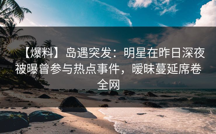 【爆料】岛遇突发:明星在昨日深夜被曝曾参与热点事件,暧昧蔓延席卷全网 【爆料】岛遇突发:明星在昨日深夜被曝曾参与热点事件,暧昧蔓延席卷全网