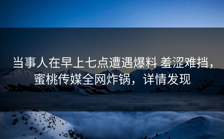 当事人在早上七点遭遇爆料 羞涩难挡,蜜桃传媒全网炸锅,详情发现 当事人在早上七点遭遇爆料 羞涩难挡,蜜桃传媒全网炸锅,详情发现
